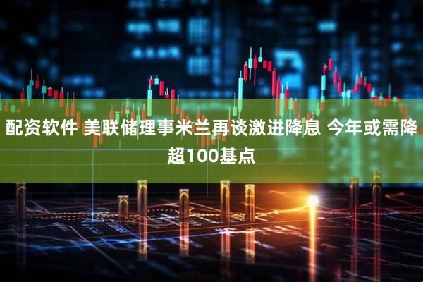配资软件 美联储理事米兰再谈激进降息 今年或需降超100基点